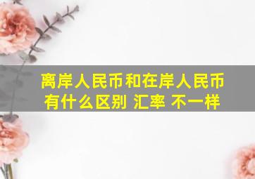 离岸人民币和在岸人民币有什么区别 汇率 不一样